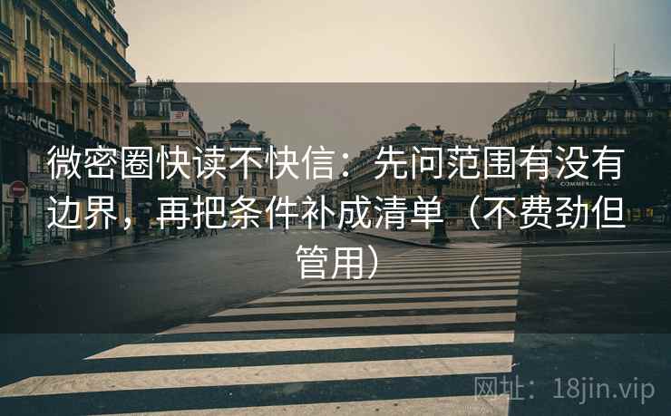 微密圈快读不快信:先问范围有没有边界,再把条件补成清单(不费劲但管用)