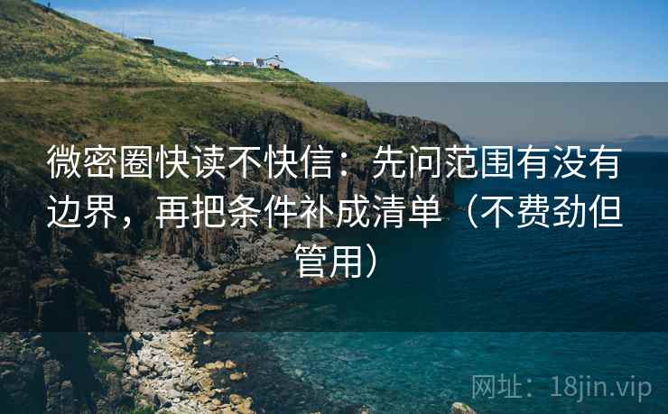 微密圈快读不快信:先问范围有没有边界,再把条件补成清单(不费劲但管用)