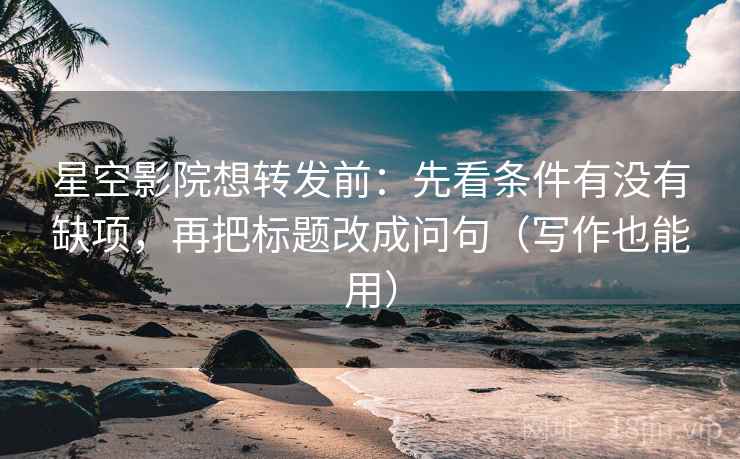 星空影院想转发前:先看条件有没有缺项,再把标题改成问句(写作也能用)