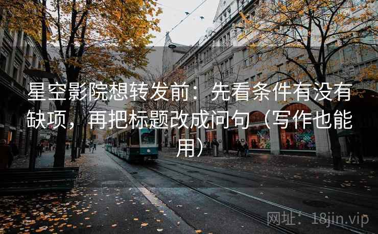星空影院想转发前:先看条件有没有缺项,再把标题改成问句(写作也能用)