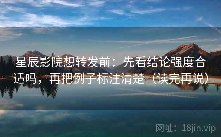 星辰影院想转发前:先看结论强度合适吗,再把例子标注清楚(读完再说)