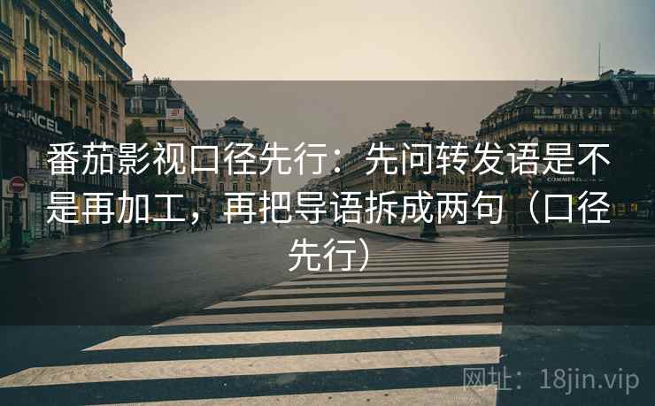 番茄影视口径先行:先问转发语是不是再加工,再把导语拆成两句(口径先行)