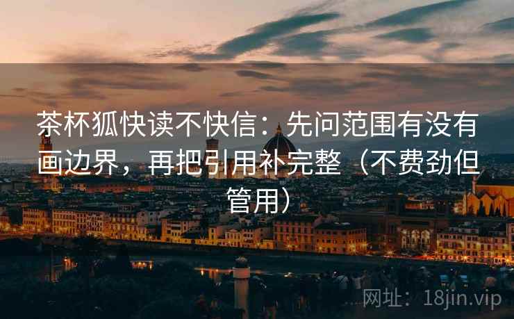 茶杯狐快读不快信:先问范围有没有画边界,再把引用补完整(不费劲但管用)
