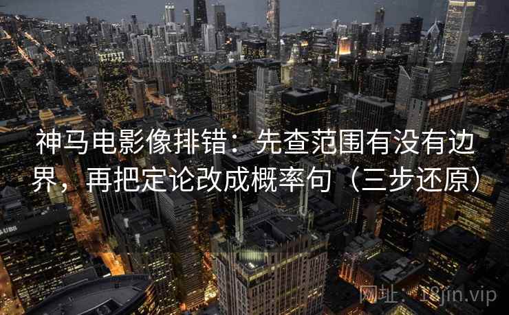 神马电影像排错:先查范围有没有边界,再把定论改成概率句(三步还原)