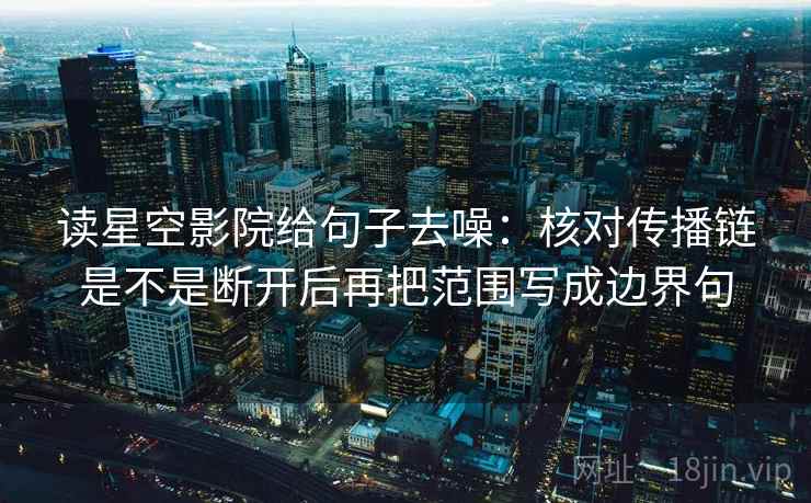 读星空影院给句子去噪:核对传播链是不是断开后再把范围写成边界句