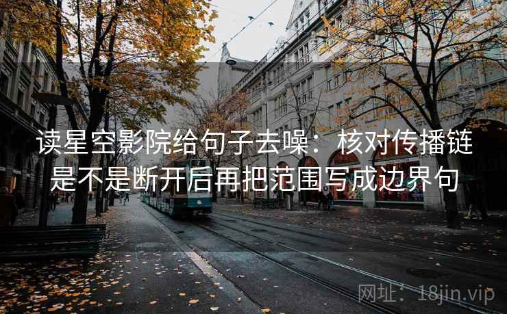 读星空影院给句子去噪:核对传播链是不是断开后再把范围写成边界句