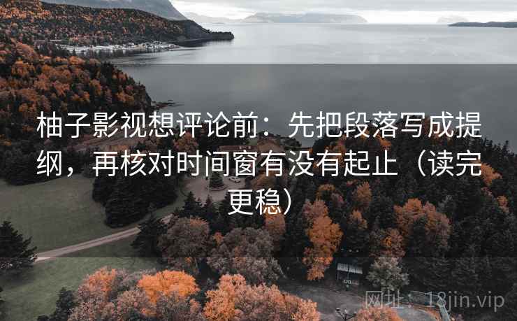 柚子影视想评论前:先把段落写成提纲,再核对时间窗有没有起止(读完更稳)