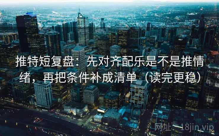 推特短复盘:先对齐配乐是不是推情绪,再把条件补成清单(读完更稳)