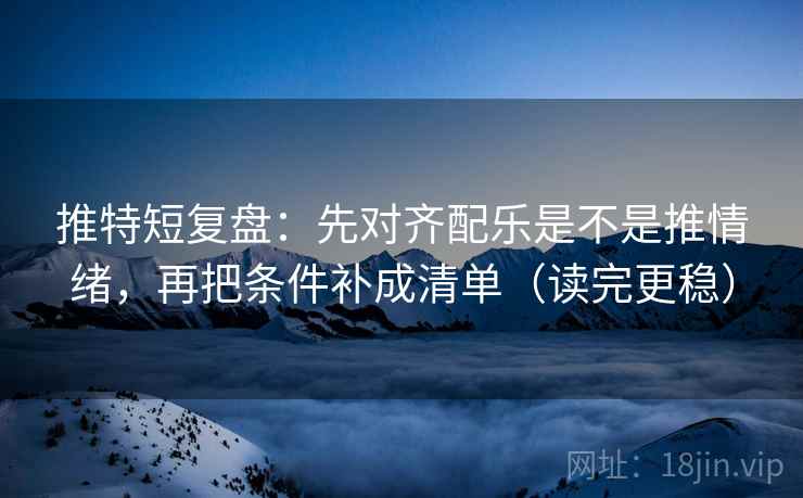 推特短复盘:先对齐配乐是不是推情绪,再把条件补成清单(读完更稳)