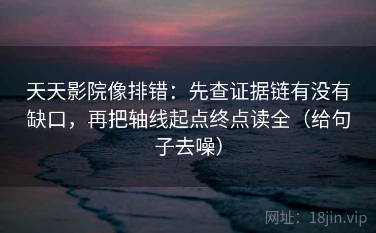 天天影院像排错:先查证据链有没有缺口,再把轴线起点终点读全(给句子去噪)
