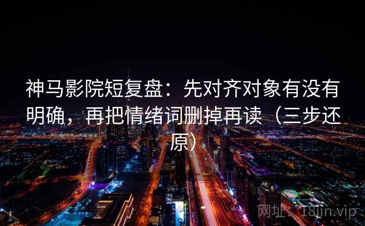 神马影院短复盘:先对齐对象有没有明确,再把情绪词删掉再读(三步还原)