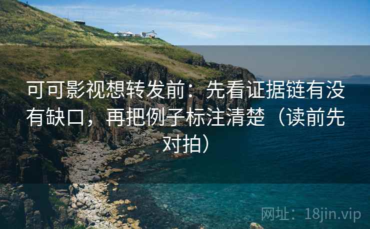 可可影视想转发前:先看证据链有没有缺口,再把例子标注清楚(读前先对拍)