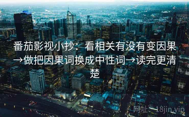 番茄影视小抄:看相关有没有变因果→做把因果词换成中性词→读完更清楚