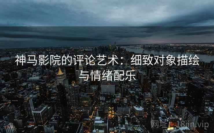神马影院的评论艺术:细致对象描绘与情绪配乐