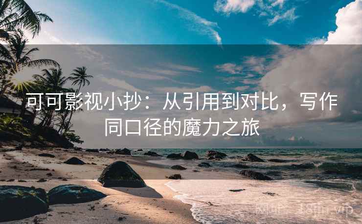 可可影视小抄:从引用到对比,写作同口径的魔力之旅