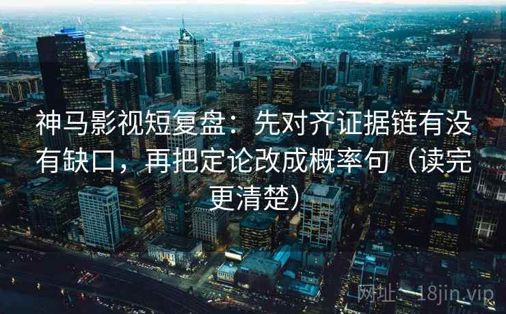 神马影视短复盘:先对齐证据链有没有缺口,再把定论改成概率句(读完更清楚)