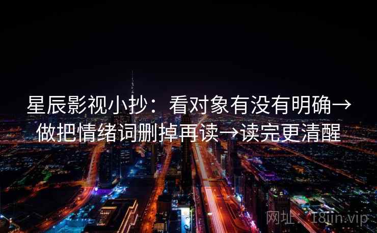 星辰影视小抄:看对象有没有明确→做把情绪词删掉再读→读完更清醒