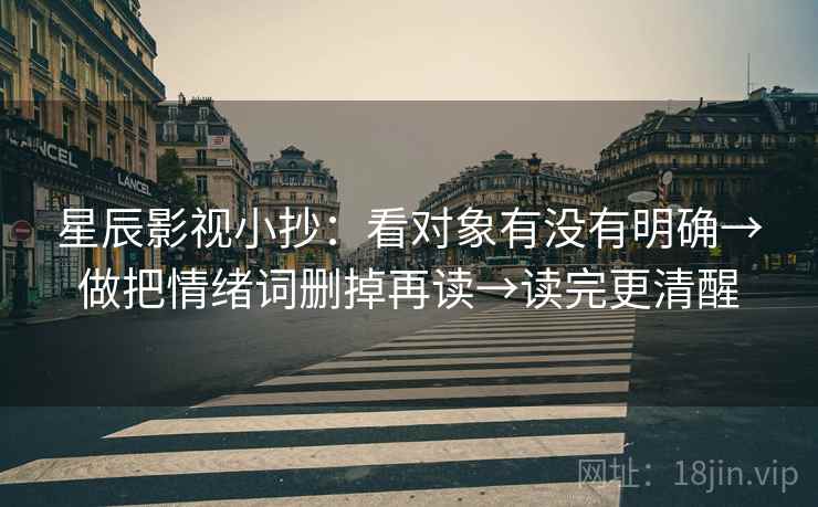 星辰影视小抄:看对象有没有明确→做把情绪词删掉再读→读完更清醒