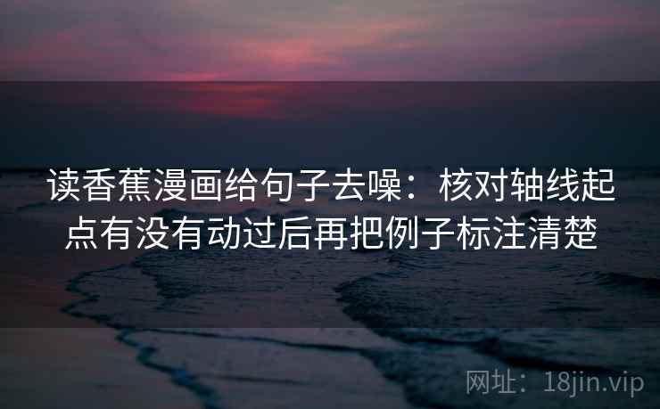 读香蕉漫画给句子去噪:核对轴线起点有没有动过后再把例子标注清楚