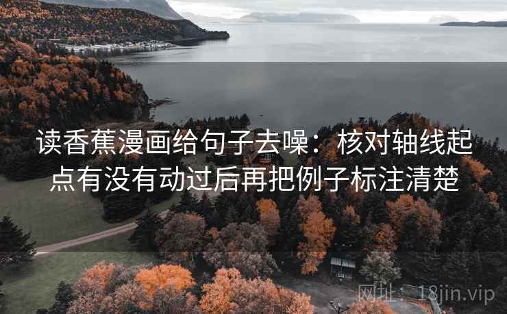 读香蕉漫画给句子去噪:核对轴线起点有没有动过后再把例子标注清楚