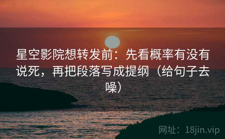星空影院想转发前:先看概率有没有说死,再把段落写成提纲(给句子去噪)