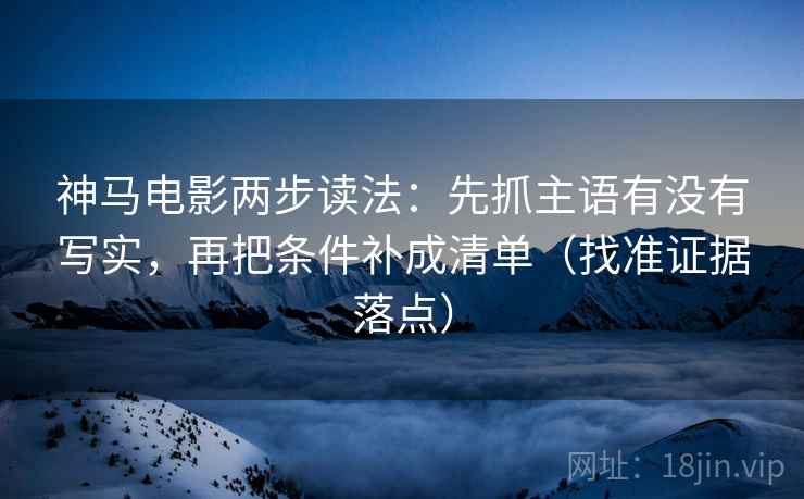 神马电影两步读法:先抓主语有没有写实,再把条件补成清单(找准证据落点)