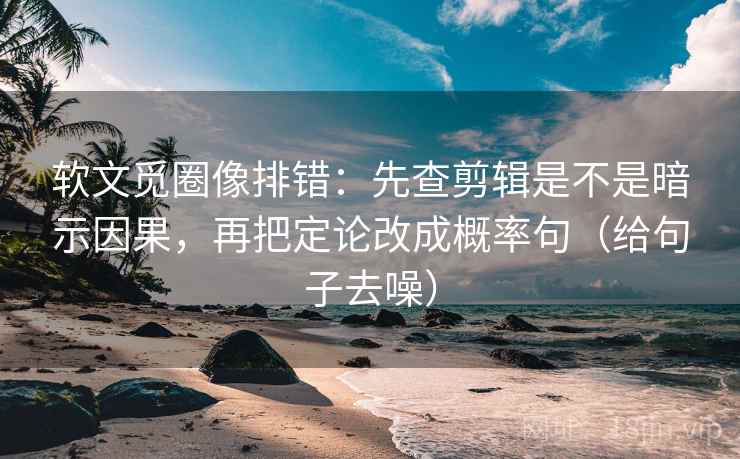 软文觅圈像排错:先查剪辑是不是暗示因果,再把定论改成概率句(给句子去噪)