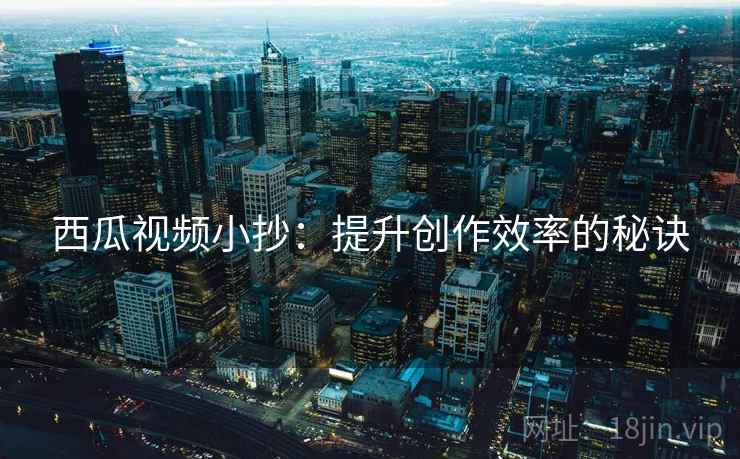 西瓜视频小抄:提升创作效率的秘诀