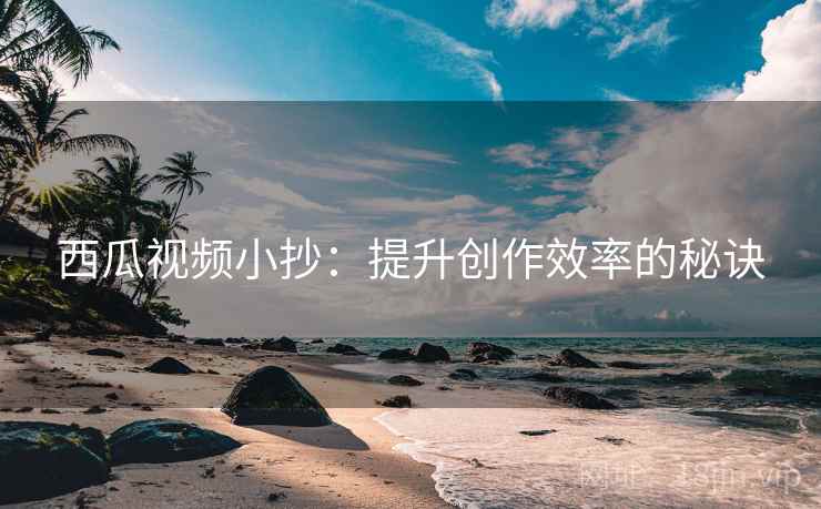 西瓜视频小抄:提升创作效率的秘诀