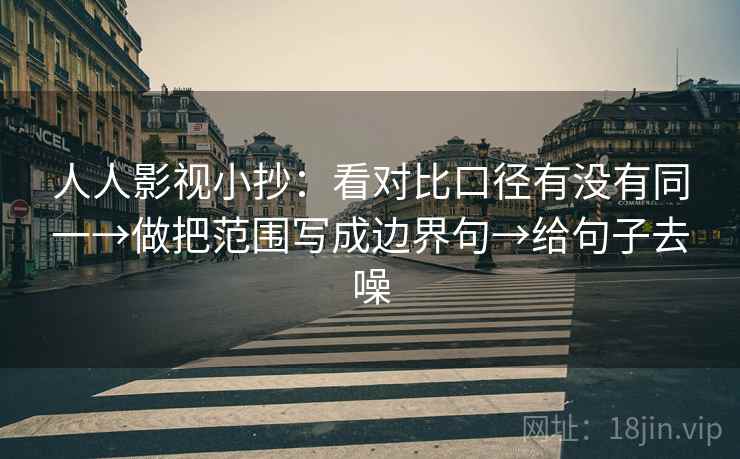 人人影视小抄:看对比口径有没有同一→做把范围写成边界句→给句子去噪