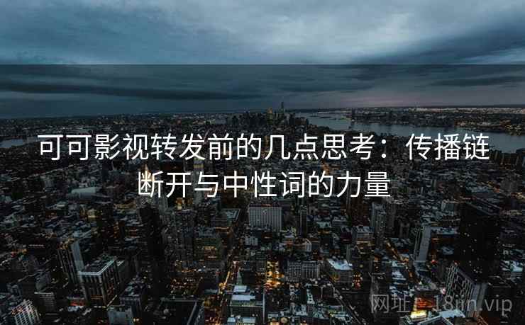可可影视转发前的几点思考:传播链断开与中性词的力量