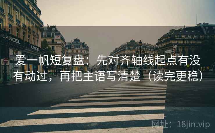 爱一帆短复盘:先对齐轴线起点有没有动过,再把主语写清楚(读完更稳)