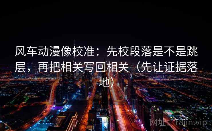 风车动漫像校准:先校段落是不是跳层,再把相关写回相关(先让证据落地)