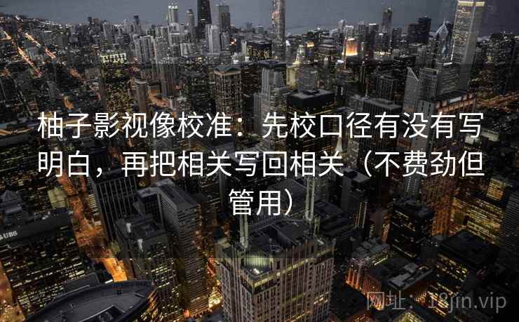 柚子影视像校准:先校口径有没有写明白,再把相关写回相关(不费劲但管用)