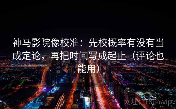 神马影院像校准:先校概率有没有当成定论,再把时间写成起止(评论也能用)