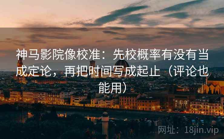 神马影院像校准:先校概率有没有当成定论,再把时间写成起止(评论也能用)