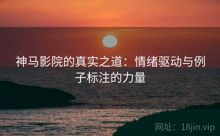 神马影院的真实之道:情绪驱动与例子标注的力量