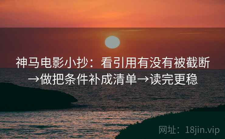 神马电影小抄:看引用有没有被截断→做把条件补成清单→读完更稳