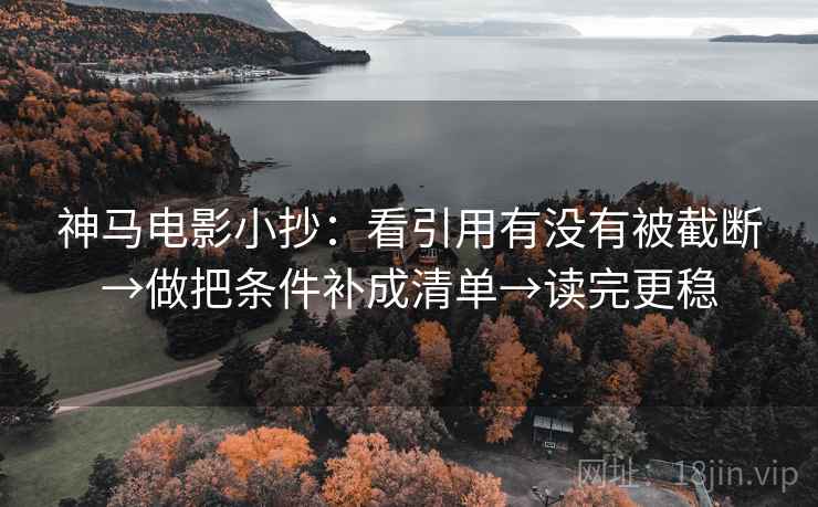 神马电影小抄:看引用有没有被截断→做把条件补成清单→读完更稳