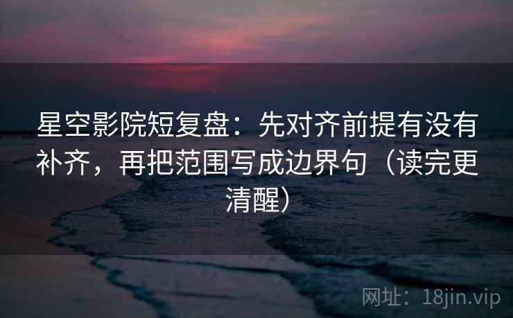 星空影院短复盘:先对齐前提有没有补齐,再把范围写成边界句(读完更清醒)