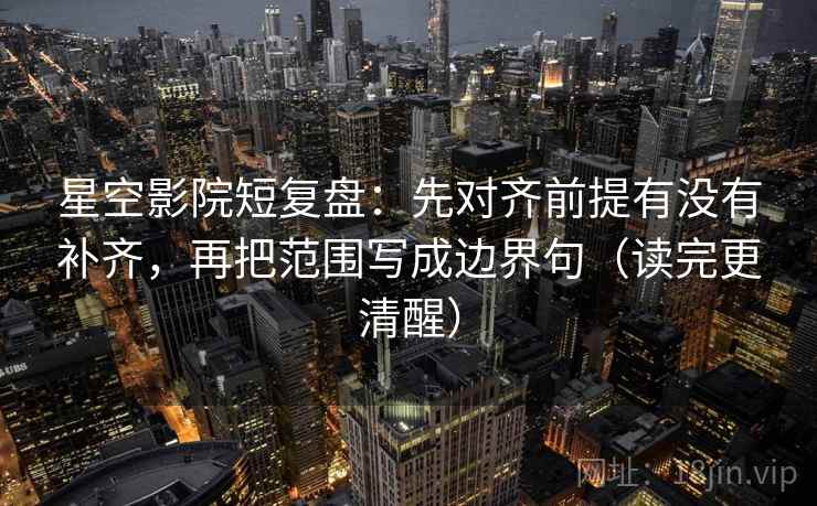 星空影院短复盘:先对齐前提有没有补齐,再把范围写成边界句(读完更清醒)