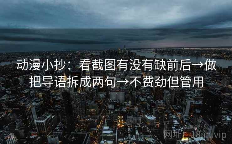 动漫小抄:看截图有没有缺前后→做把导语拆成两句→不费劲但管用