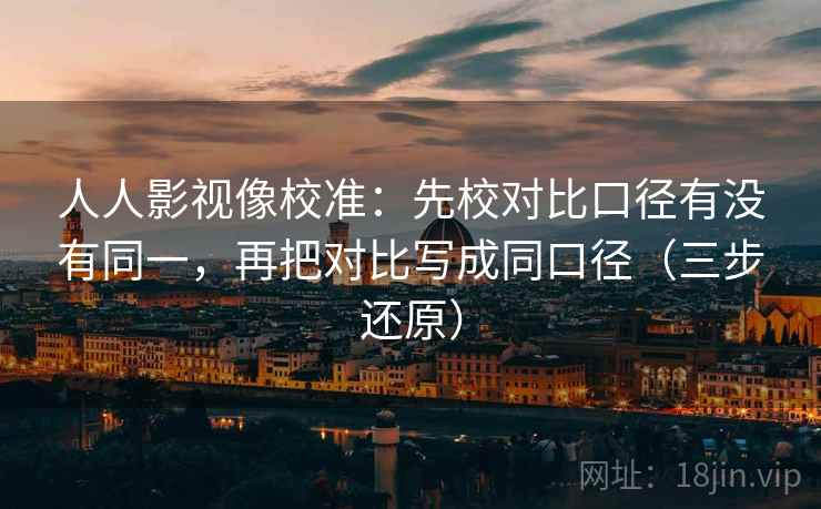 人人影视像校准:先校对比口径有没有同一,再把对比写成同口径(三步还原)