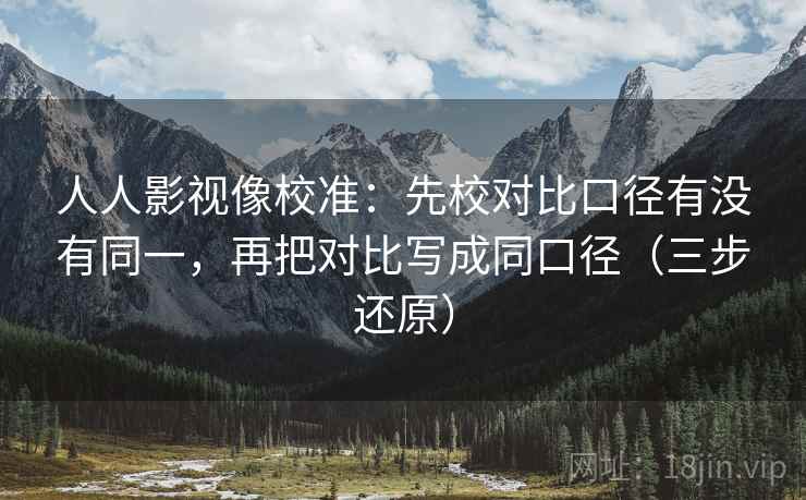 人人影视像校准:先校对比口径有没有同一,再把对比写成同口径(三步还原)