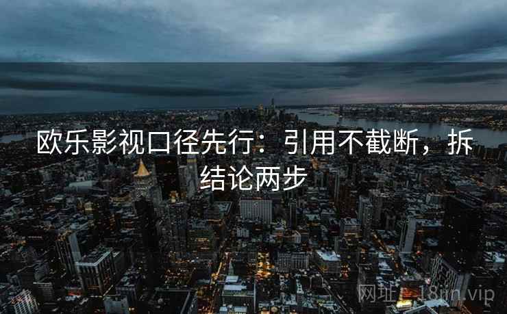 欧乐影视口径先行:引用不截断,拆结论两步