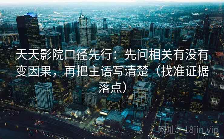 天天影院口径先行:先问相关有没有变因果,再把主语写清楚(找准证据落点)