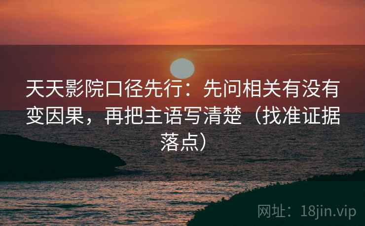 天天影院口径先行:先问相关有没有变因果,再把主语写清楚(找准证据落点)