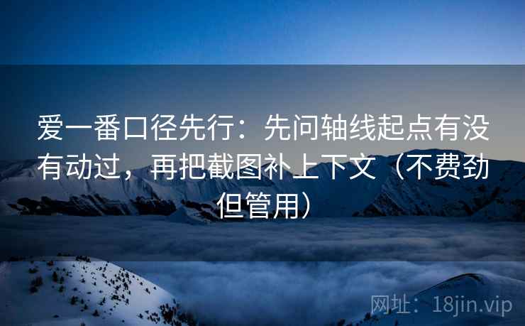 爱一番口径先行:先问轴线起点有没有动过,再把截图补上下文(不费劲但管用)