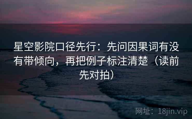 星空影院口径先行:先问因果词有没有带倾向,再把例子标注清楚(读前先对拍)