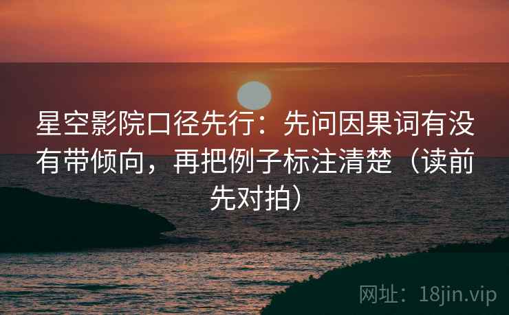 星空影院口径先行:先问因果词有没有带倾向,再把例子标注清楚(读前先对拍)